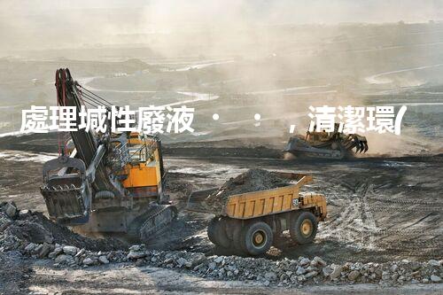 處理堿性廢液，清潔環(huán)保從我做起